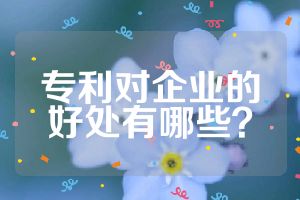 專利對(duì)企業(yè)的好處有哪些？