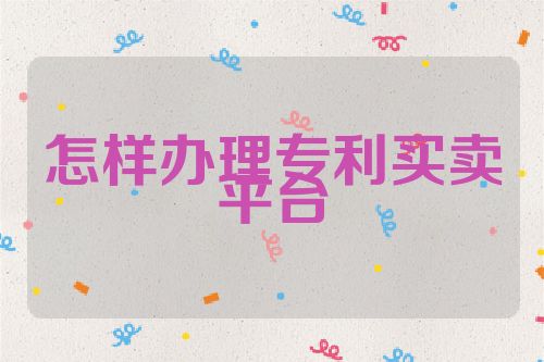 怎樣辦理專利買賣平臺(tái)