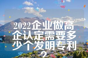 2022企業(yè)做高企認定需要多少個發(fā)明專利？