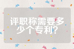 評職稱需要多少個專利？