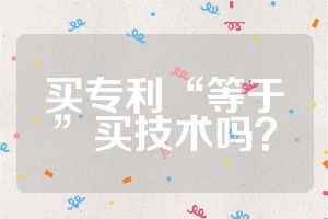 買專利“等于”買技術(shù)嗎？