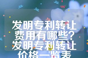 發(fā)明專利轉(zhuǎn)讓費(fèi)用有哪些？發(fā)明專利轉(zhuǎn)讓價(jià)格一覽表