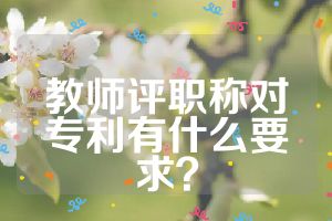 教師評職稱對專利有什么要求？