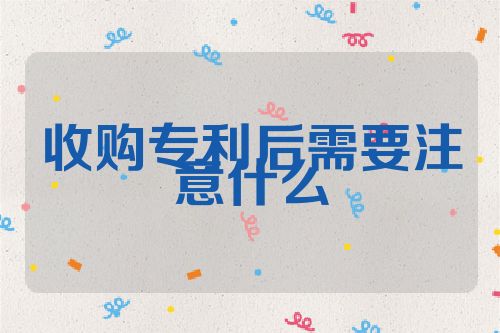 收購(gòu)專利后需要注意什么