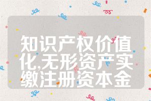 知識(shí)產(chǎn)權(quán)價(jià)值化,無形資產(chǎn)實(shí)繳注冊(cè)資本金