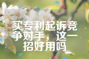 買(mǎi)專利起訴競(jìng)爭(zhēng)對(duì)手，這一招好用嗎