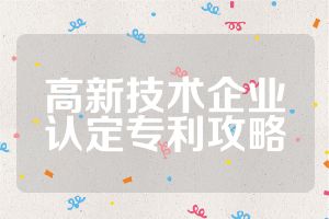 高新技術(shù)企業(yè)認(rèn)定專利攻略