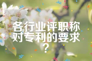 各行業(yè)評(píng)職稱對(duì)專利的要求？