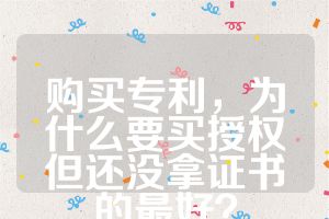 購買專利，為什么要買授權(quán)但還沒拿證書的最好？