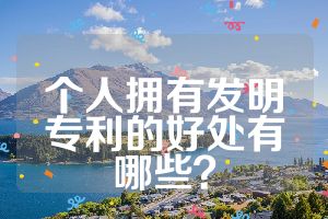個人擁有發(fā)明專利的好處有哪些？