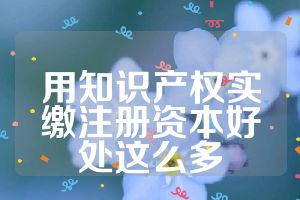 用知識產(chǎn)權(quán)實繳注冊資本好處這么多