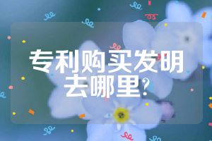 專利購買發(fā)明去哪里?