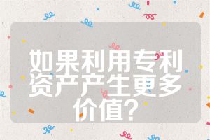 如果利用專利資產(chǎn)產(chǎn)生更多價值？