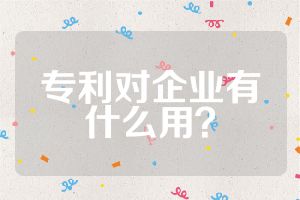 專(zhuān)利對(duì)企業(yè)有什么用？